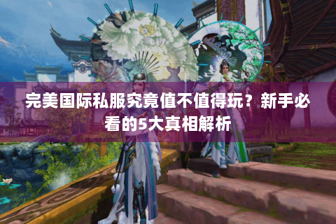 完美国际私服究竟值不值得玩？新手必看的5大真相解析
