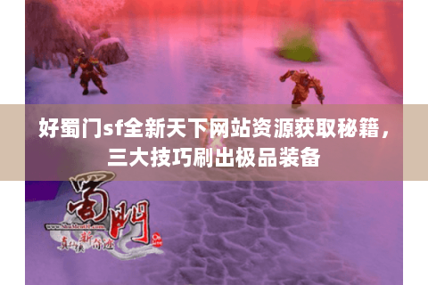 好蜀门sf全新天下网站资源获取秘籍，三大技巧刷出极品装备