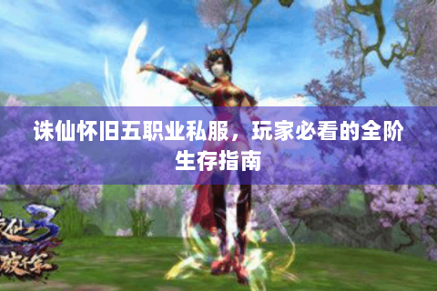 诛仙怀旧五职业私服，玩家必看的全阶生存指南