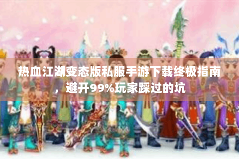 热血江湖变态版私服手游下载终极指南，避开99%玩家踩过的坑