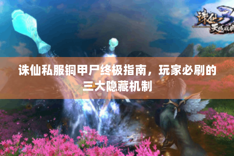 诛仙私服铜甲尸终极指南，玩家必刷的三大隐藏机制