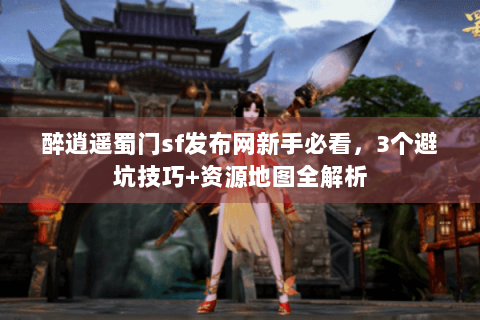 醉逍遥蜀门sf发布网新手必看，3个避坑技巧+资源地图全解析
