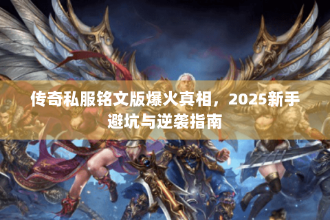 传奇私服铭文版爆火真相，2025新手避坑与逆袭指南