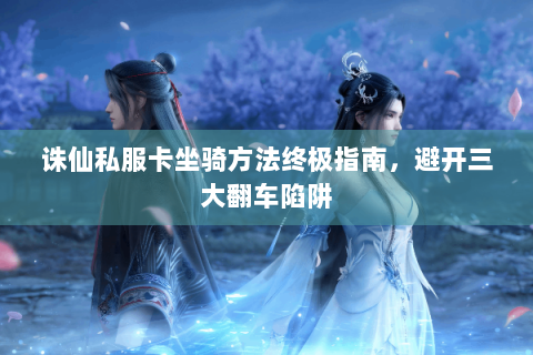 诛仙私服卡坐骑方法终极指南，避开三大翻车陷阱
