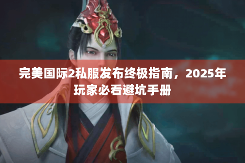 完美国际2私服发布终极指南，2025年玩家必看避坑手册