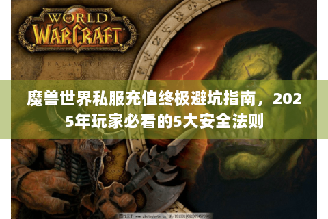 魔兽世界私服充值终极避坑指南，2025年玩家必看的5大安全法则
