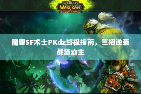 魔兽SF术士PKdz终极指南，三招逆袭战场霸主