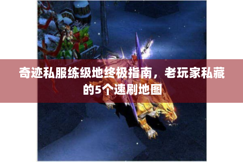 奇迹私服练级地终极指南，老玩家私藏的5个速刷地图