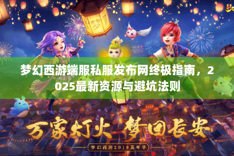 梦幻西游端服私服发布网终极指南，2025最新资源与避坑法则