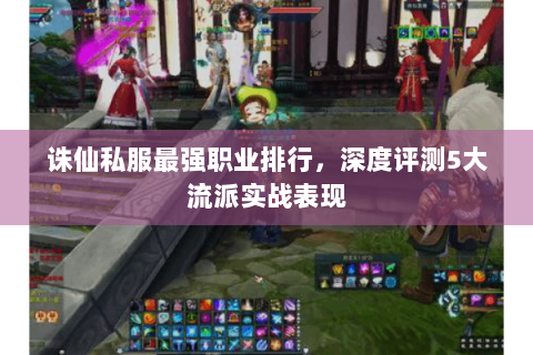 诛仙私服最强职业排行，深度评测5大流派实战表现