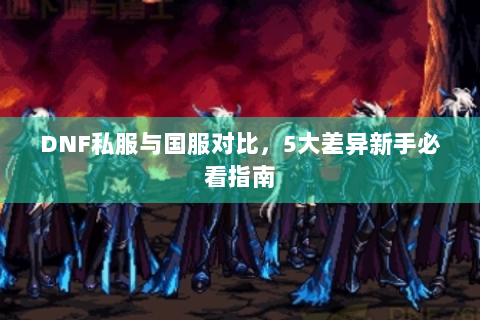 DNF私服与国服对比，5大差异新手必看指南