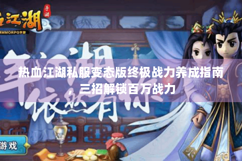热血江湖私服变态版终极战力养成指南，三招解锁百万战力