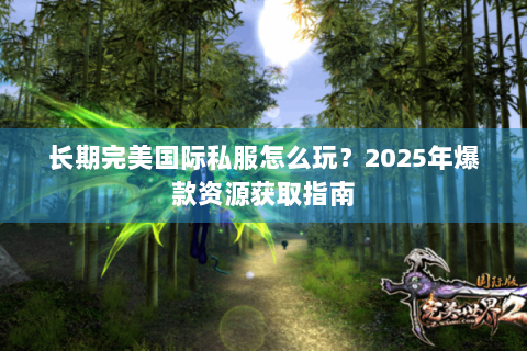 长期完美国际私服怎么玩？2025年爆款资源获取指南