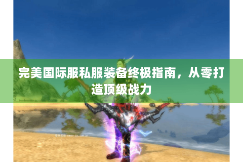 完美国际服私服装备终极指南，从零打造顶级战力