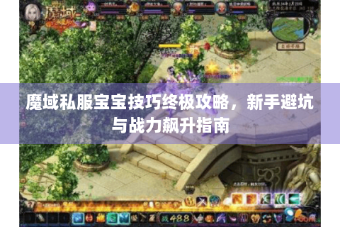 魔域私服宝宝技巧终极攻略，新手避坑与战力飙升指南