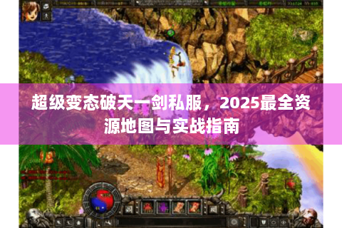 超级变态破天一剑私服，2025最全资源地图与实战指南