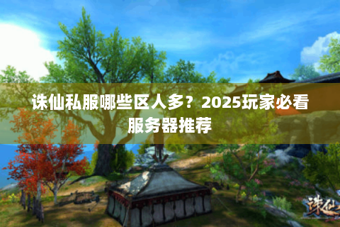 诛仙私服哪些区人多？2025玩家必看服务器推荐