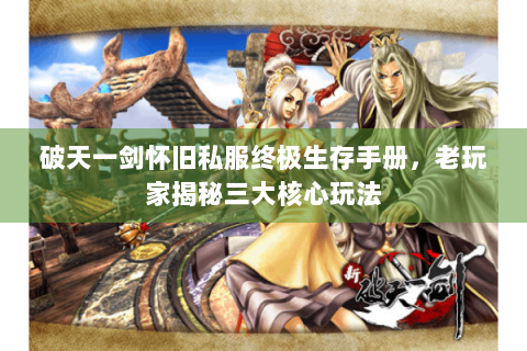 破天一剑怀旧私服终极生存手册，老玩家揭秘三大核心玩法