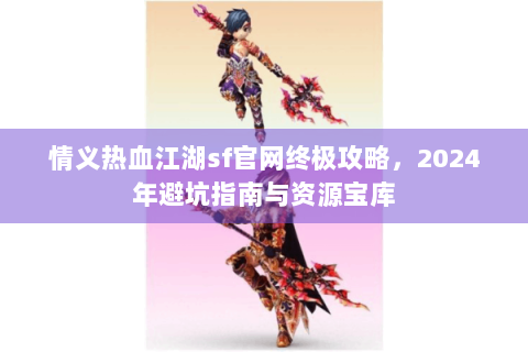 情义热血江湖sf官网终极攻略，2024年避坑指南与资源宝库