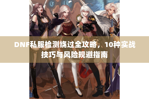 DNF私服检测绕过全攻略，10种实战技巧与风险规避指南