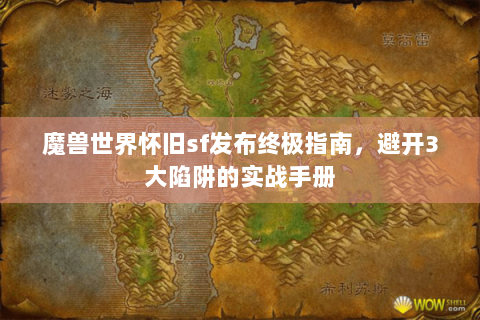 魔兽世界怀旧sf发布终极指南，避开3大陷阱的实战手册
