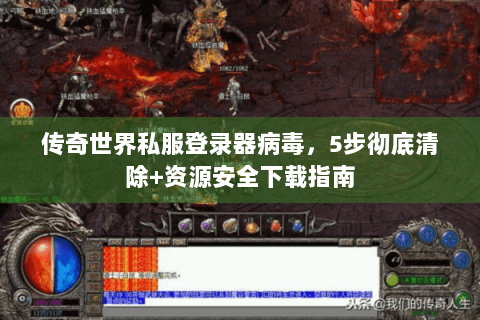 传奇世界私服登录器病毒，5步彻底清除+资源安全下载指南