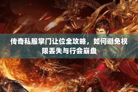 传奇私服掌门让位全攻略，如何避免权限丢失与行会崩盘
