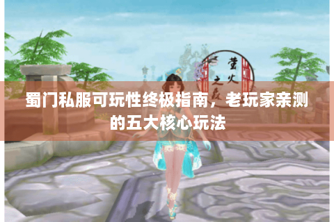 蜀门私服可玩性终极指南，老玩家亲测的五大核心玩法
