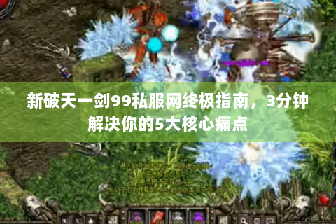 新破天一剑99私服网终极指南，3分钟解决你的5大核心痛点