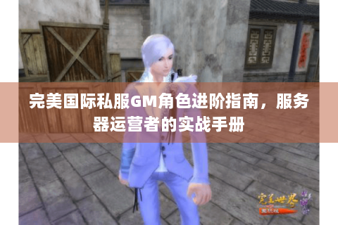 完美国际私服GM角色进阶指南，服务器运营者的实战手册