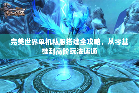 完美世界单机私服搭建全攻略，从零基础到高阶玩法速通
