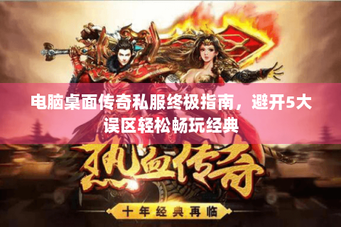 电脑桌面传奇私服终极指南，避开5大误区轻松畅玩经典