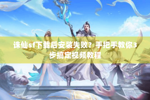 诛仙sf下载后安装失败？手把手教你3步搞定视频教程