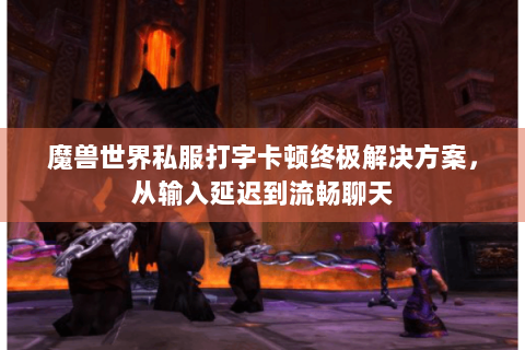 魔兽世界私服打字卡顿终极解决方案，从输入延迟到流畅聊天