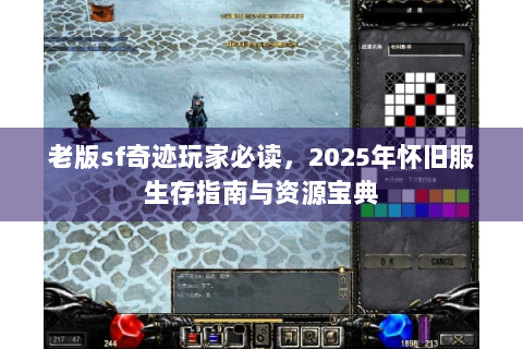老版sf奇迹玩家必读，2025年怀旧服生存指南与资源宝典