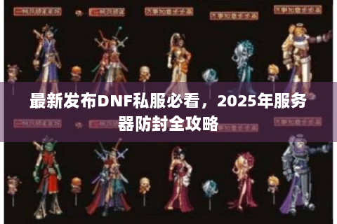 最新发布DNF私服必看，2025年服务器防封全攻略