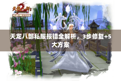 天龙八部私服报错全解析，3步修复+5大方案