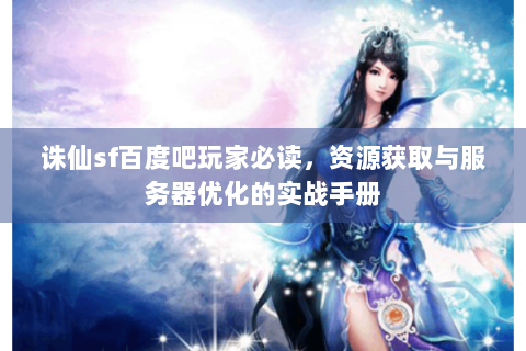 诛仙sf百度吧玩家必读，资源获取与服务器优化的实战手册