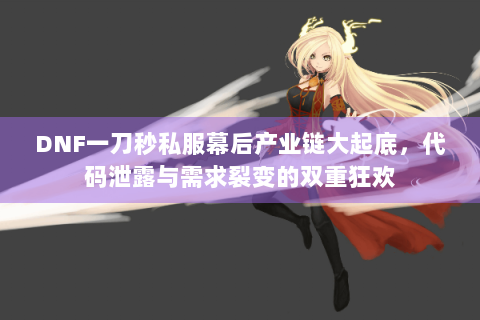 DNF一刀秒私服幕后产业链大起底，代码泄露与需求裂变的双重狂欢