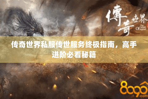 传奇世界私服传世服务终极指南，高手进阶必看秘籍