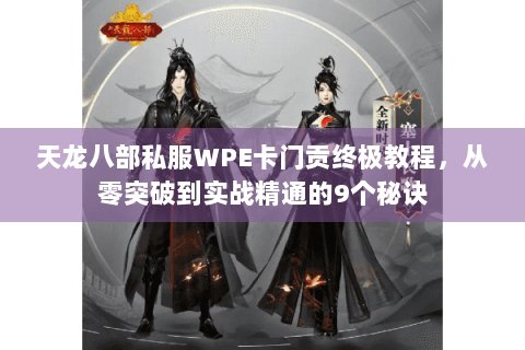 天龙八部私服WPE卡门贡终极教程，从零突破到实战精通的9个秘诀