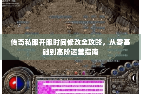 传奇私服开服时间修改全攻略，从零基础到高阶运营指南