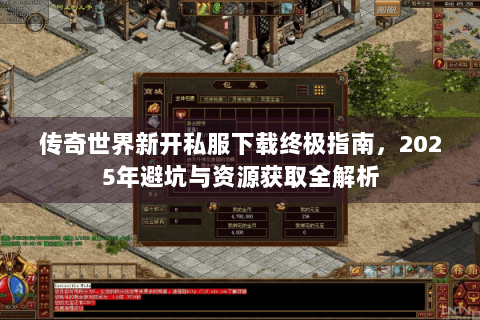 传奇世界新开私服下载终极指南，2025年避坑与资源获取全解析