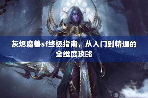 灰烬魔兽sf终极指南，从入门到精通的全维度攻略