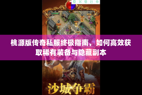 桃源版传奇私服终极指南，如何高效获取稀有装备与隐藏副本