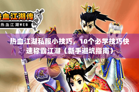 热血江湖私服小技巧，10个必学技巧快速称霸江湖（新手避坑指南）