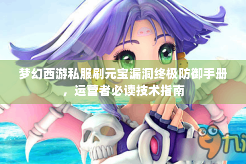 梦幻西游私服刷元宝漏洞终极防御手册，运营者必读技术指南