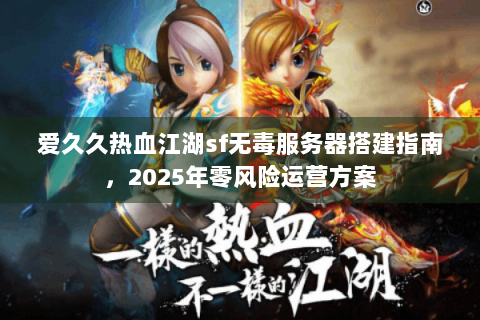 爱久久热血江湖sf无毒服务器搭建指南，2025年零风险运营方案