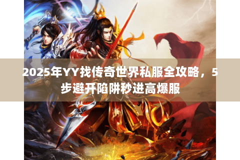 2025年YY找传奇世界私服全攻略，5步避开陷阱秒进高爆服