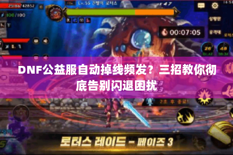 DNF公益服自动掉线频发？三招教你彻底告别闪退困扰